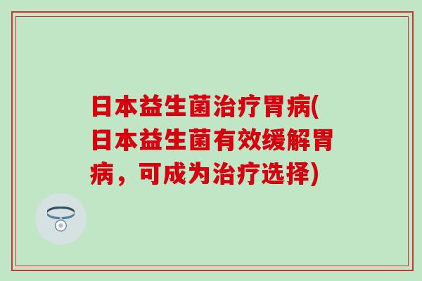 日本益生菌治疗胃病(日本益生菌有效缓解胃病，可成为治疗选择)