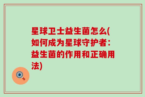 星球卫士益生菌怎么(如何成为星球守护者：益生菌的作用和正确用法)