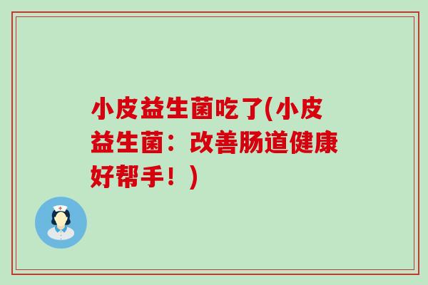 小皮益生菌吃了(小皮益生菌：改善肠道健康好帮手！)