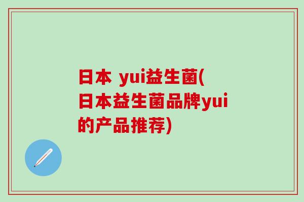 日本 yui益生菌(日本益生菌品牌yui的产品推荐) 日本 yui益生菌(日本益生菌品牌yui的产品推荐)