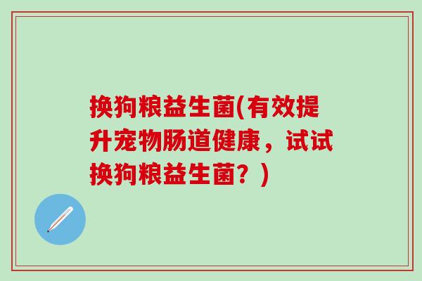 换狗粮益生菌(有效提升宠物肠道健康，试试换狗粮益生菌？)