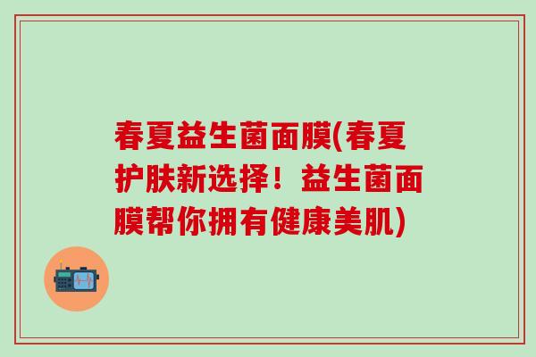 春夏益生菌面膜(春夏护肤新选择！益生菌面膜帮你拥有健康美肌)