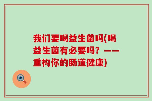 我们要喝益生菌吗(喝益生菌有必要吗?——重构你的肠道健康) 我们要喝益生菌吗(喝益生菌有必要吗?——重构你的肠道健康)