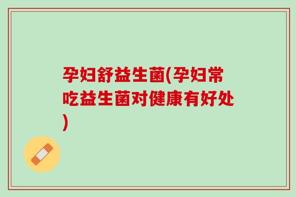 孕妇舒益生菌(孕妇常吃益生菌对健康有好处) 孕妇舒益生菌(孕妇常吃益生菌对健康有好处)