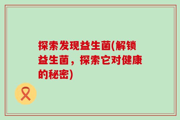 探索发现益生菌(解锁益生菌，探索它对健康的秘密)