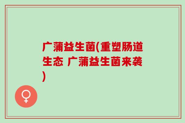 广蒲益生菌(重塑肠道生态 广蒲益生菌来袭)