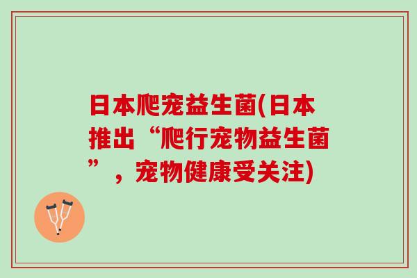 日本爬宠益生菌(日本推出“爬行宠物益生菌”，宠物健康受关注)