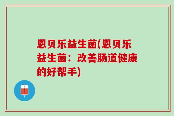 恩贝乐益生菌(恩贝乐益生菌：改善肠道健康的好帮手)