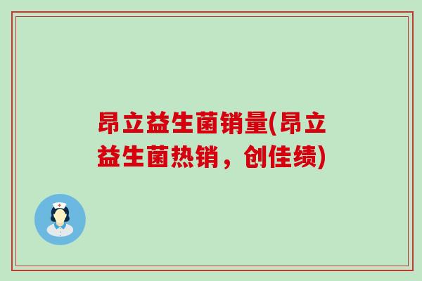 昂立益生菌销量(昂立益生菌热销，创佳绩)