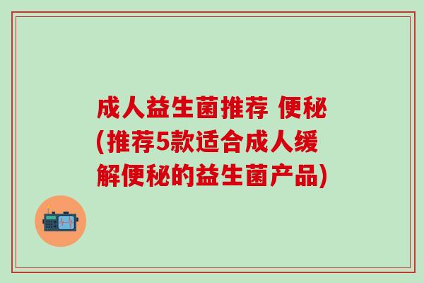成人益生菌推荐 (推荐5款适合成人缓解的益生菌产品) 成人益生菌推荐 (推荐5款适合成人缓解的益生菌产品)