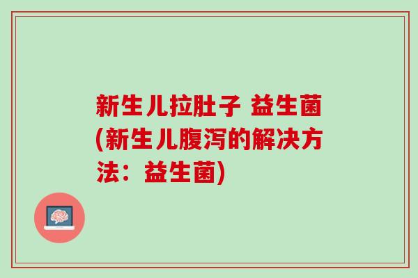 新生儿拉肚子 益生菌(新生儿腹泻的解决方法：益生菌)