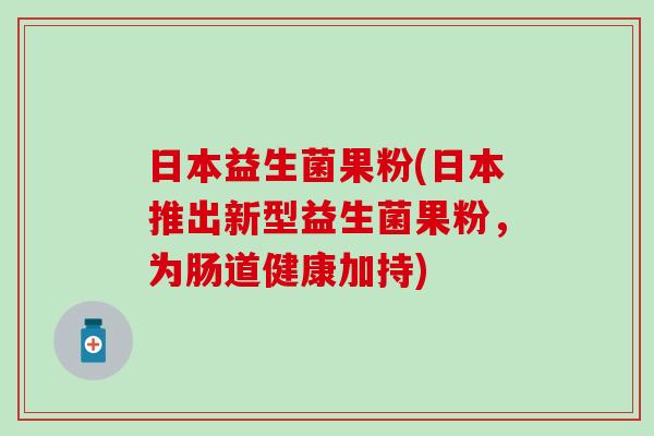 日本益生菌果粉(日本推出新型益生菌果粉，为肠道健康加持)