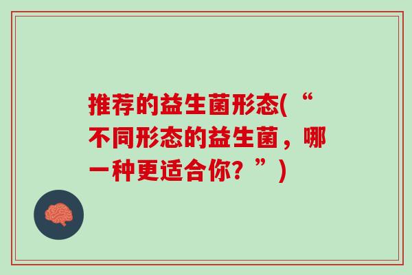 推荐的益生菌形态(“不同形态的益生菌，哪一种更适合你？”)