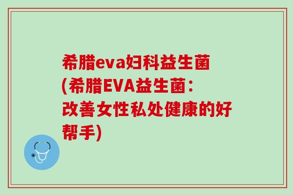 希腊eva妇科益生菌(希腊EVA益生菌：改善女性私处健康的好帮手)