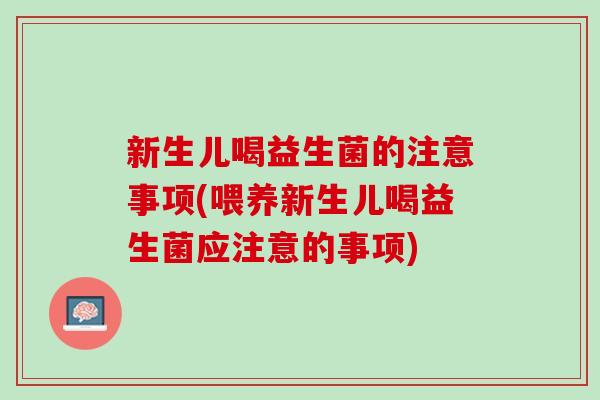 新生儿喝益生菌的注意事项(喂养新生儿喝益生菌应注意的事项)