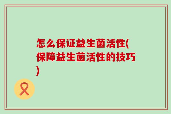 怎么保证益生菌活性(保障益生菌活性的技巧)