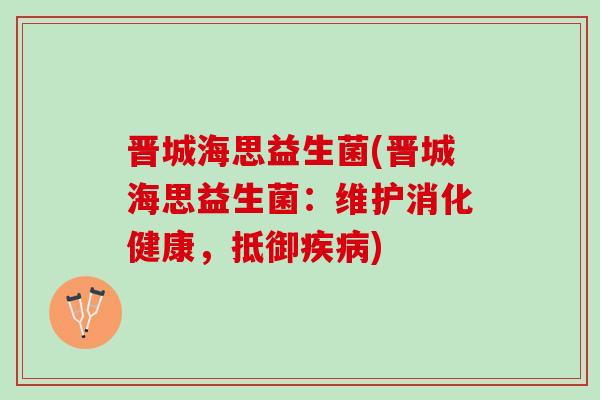 晋城海思益生菌(晋城海思益生菌：维护消化健康，抵御疾病)