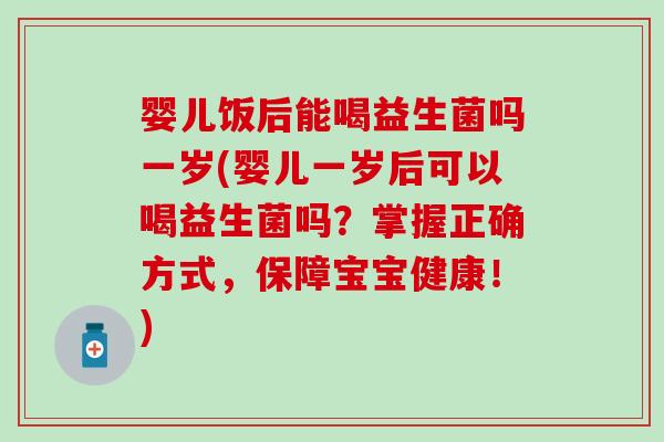 婴儿饭后能喝益生菌吗一岁(婴儿一岁后可以喝益生菌吗？掌握正确方式，保障宝宝健康！)
