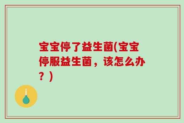 宝宝停了益生菌(宝宝停服益生菌，该怎么办？)