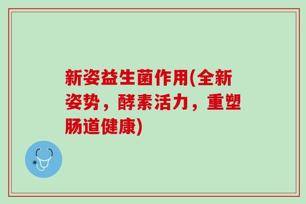 新姿益生菌作用(全新姿势，酵素活力，重塑肠道健康)