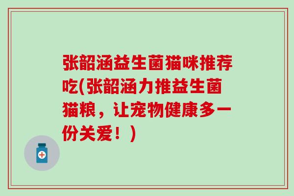张韶涵益生菌猫咪推荐吃(张韶涵力推益生菌猫粮，让宠物健康多一份关爱！)