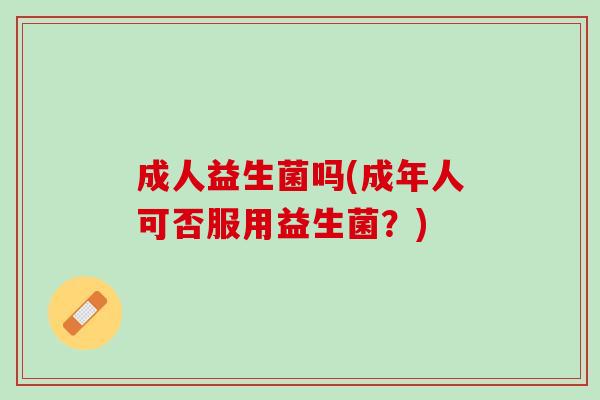 成人益生菌吗(成年人可否服用益生菌？)