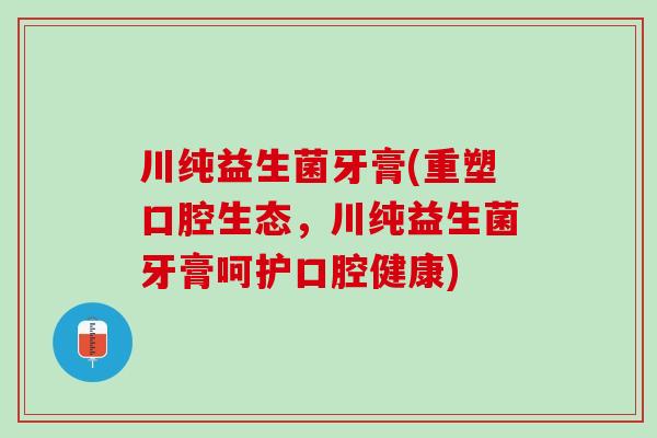 川纯益生菌牙膏(重塑口腔生态，川纯益生菌牙膏呵护口腔健康)