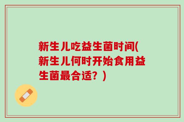 新生儿吃益生菌时间(新生儿何时开始食用益生菌最合适？)