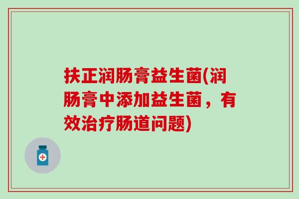 扶正润肠膏益生菌(润肠膏中添加益生菌，有效治疗肠道问题)
