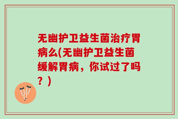 无幽护卫益生菌治疗胃病么(无幽护卫益生菌缓解胃病，你试过了吗？)