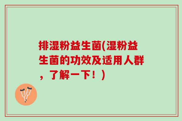 排湿粉益生菌(湿粉益生菌的功效及适用人群，了解一下！)