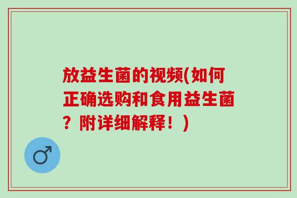 放益生菌的视频(如何正确选购和食用益生菌？附详细解释！)