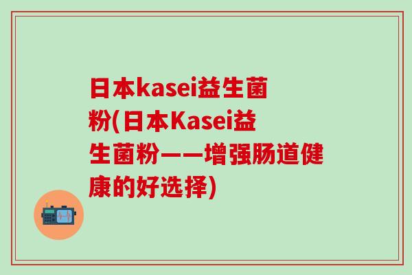日本kasei益生菌粉(日本Kasei益生菌粉——增强肠道健康的好选择)