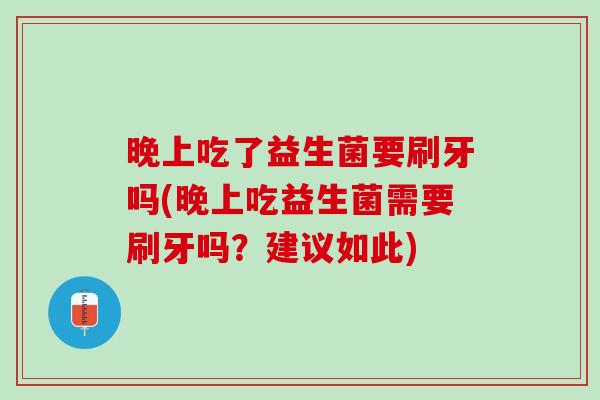 晚上吃了益生菌要刷牙吗(晚上吃益生菌需要刷牙吗？建议如此)