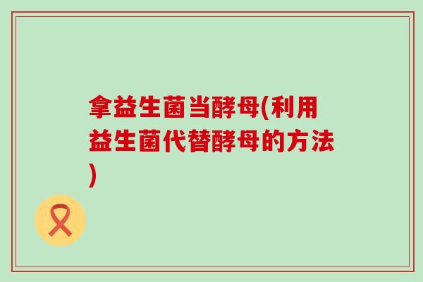 拿益生菌当酵母(利用益生菌代替酵母的方法)