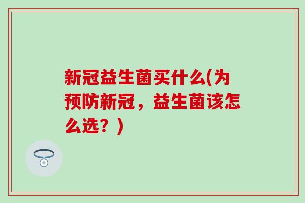 新冠益生菌买什么(为预防新冠，益生菌该怎么选？)