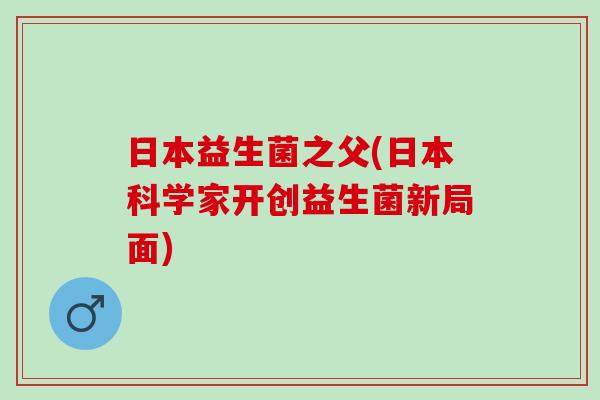 日本益生菌之父(日本科学家开创益生菌新局面)