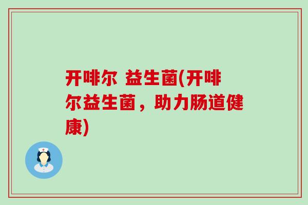 开啡尔 益生菌(开啡尔益生菌，助力肠道健康)