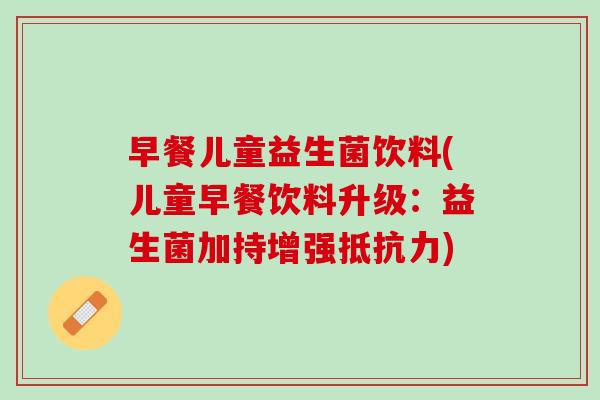 早餐儿童益生菌饮料(儿童早餐饮料升级:益生菌加持增强) 早餐儿童益生菌饮料(儿童早餐饮料升级:益生菌加持增强)