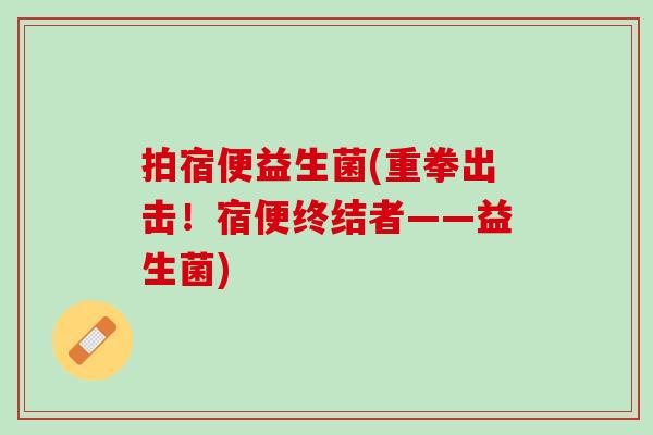 拍宿便益生菌(重拳出击！宿便终结者——益生菌)