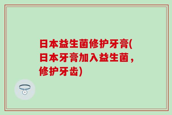日本益生菌修护牙膏(日本牙膏加入益生菌，修护牙齿)