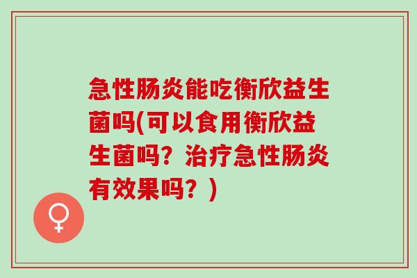 急性肠炎能吃衡欣益生菌吗(可以食用衡欣益生菌吗？治疗急性肠炎有效果吗？)
