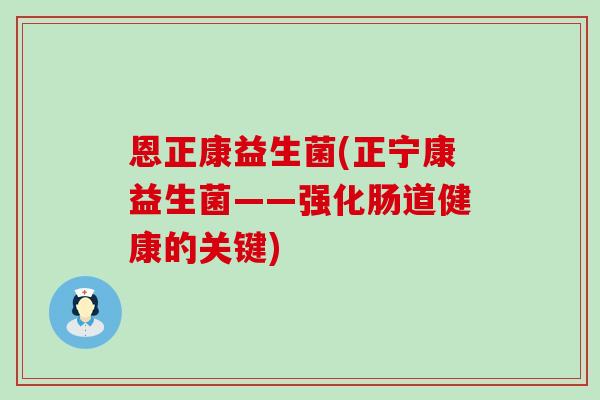 恩正康益生菌(正宁康益生菌——强化肠道健康的关键)