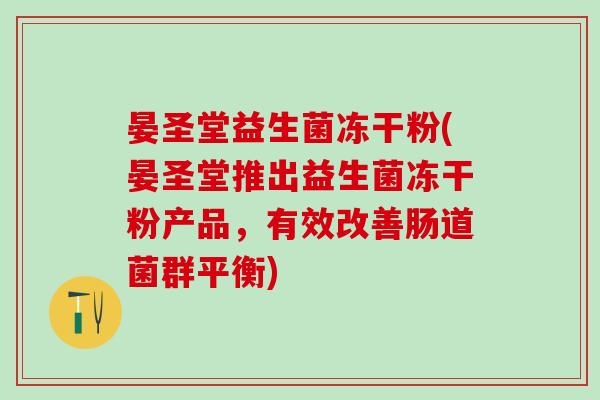 晏圣堂益生菌冻干粉(晏圣堂推出益生菌冻干粉产品，有效改善肠道菌群平衡)