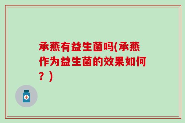 承燕有益生菌吗(承燕作为益生菌的效果如何？)