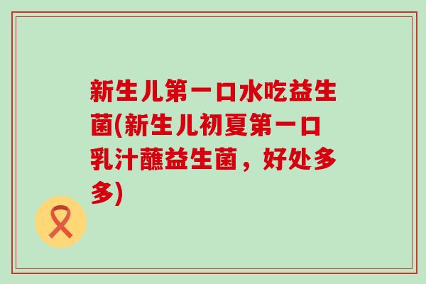 新生儿第一口水吃益生菌(新生儿初夏第一口乳汁蘸益生菌，好处多多)