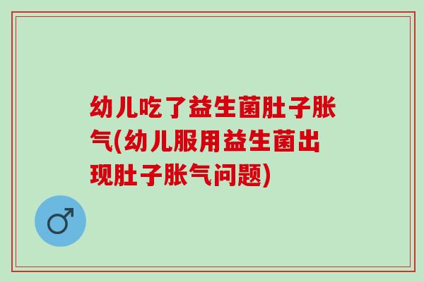 幼儿吃了益生菌肚子胀气(幼儿服用益生菌出现肚子胀气问题)