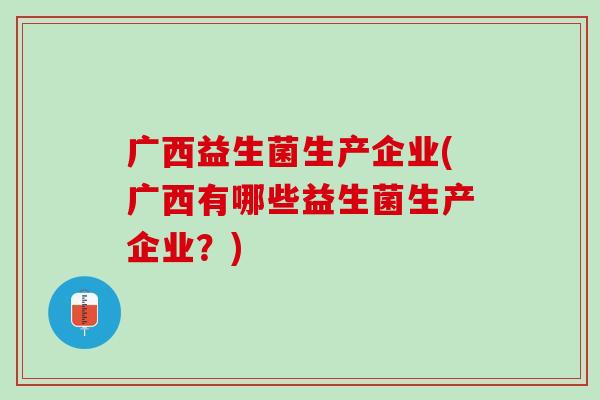 广西益生菌生产企业(广西有哪些益生菌生产企业？)