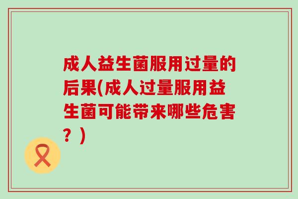 成人益生菌服用过量的后果(成人过量服用益生菌可能带来哪些危害？)