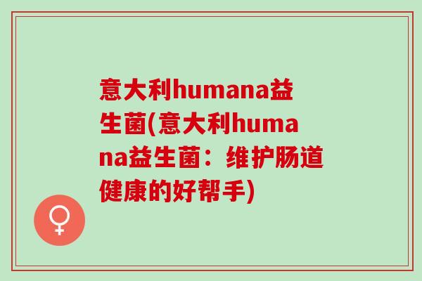 意大利humana益生菌(意大利humana益生菌：维护肠道健康的好帮手)